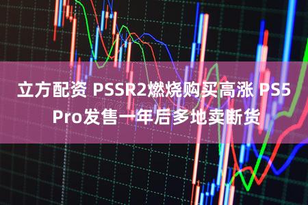立方配资 PSSR2燃烧购买高涨 PS5 Pro发售一年后多地卖断货