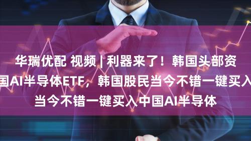 华瑞优配 视频 | 利器来了！韩国头部资管机构上线中国AI半导体ETF，韩国股民当今不错一键买入中国AI半导体