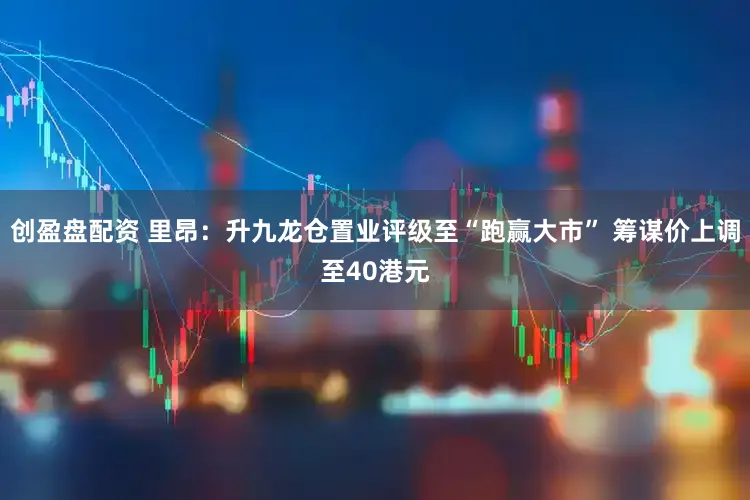 创盈盘配资 里昂：升九龙仓置业评级至“跑赢大市” 筹谋价上调至40港元