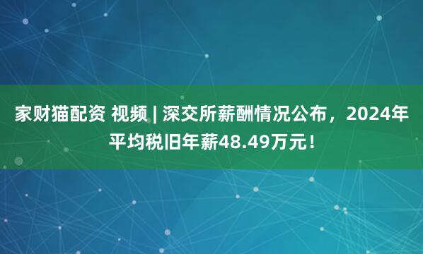 家财猫配资 视频 | 深交所薪酬情况公布，2024年平均税旧年薪48.49万元！