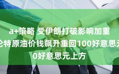 a+策略 受伊朗打破影响加重，布伦特原油价钱飙升重回100好意思元上方