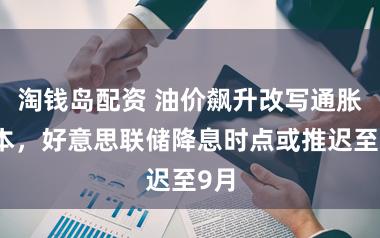 淘钱岛配资 油价飙升改写通胀脚本,好意思联储降息时点或推迟至9月
