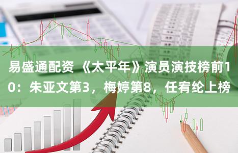 易盛通配资 《太平年》演员演技榜前10：朱亚文第3，梅婷第8，任宥纶上榜