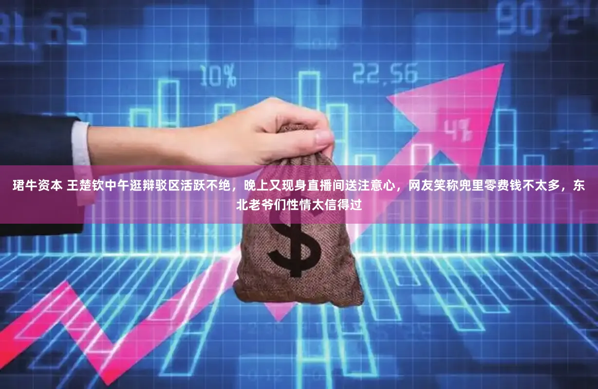 珺牛资本 王楚钦中午逛辩驳区活跃不绝，晚上又现身直播间送注意心，网友笑称兜里零费钱不太多，东北老爷们性情太信得过