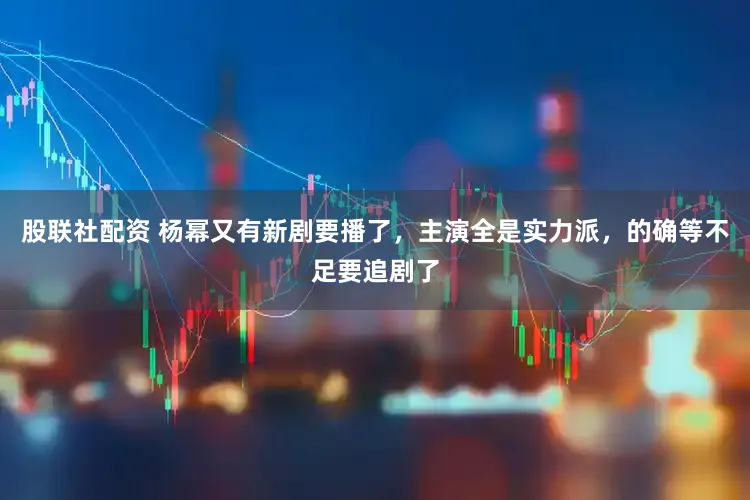 股联社配资 杨幂又有新剧要播了，主演全是实力派，的确等不足要追剧了