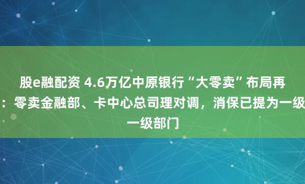 股e融配资 4.6万亿中原银行“大零卖”布局再生变：零卖金融部、卡中心总司理对调，消保已提为一级部门