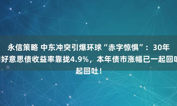 永信策略 中东冲突引爆环球“赤字惊惧”：30年期好意思债收益率靠拢4.9%，本年债市涨幅已一起回吐！