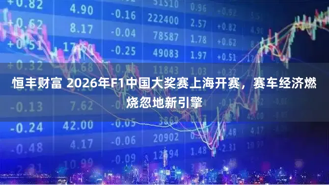 恒丰财富 2026年F1中国大奖赛上海开赛，赛车经济燃烧忽地新引擎