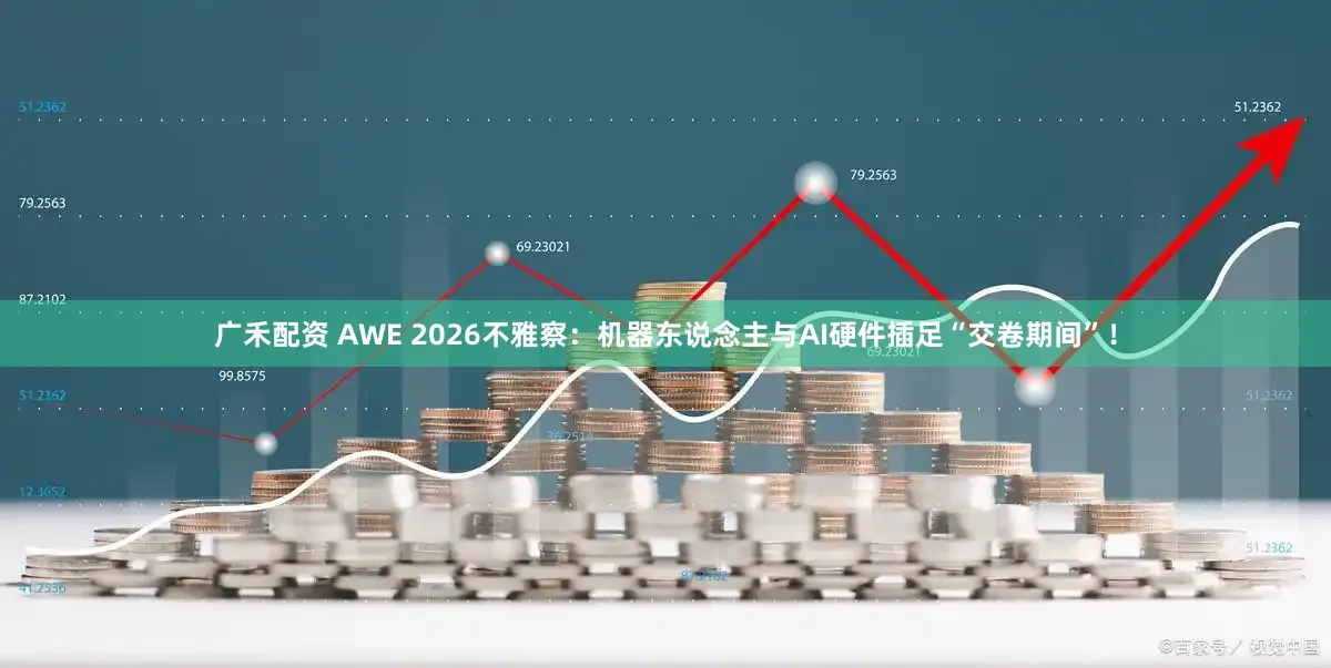 广禾配资 AWE 2026不雅察：机器东说念主与AI硬件插足“交卷期间”！