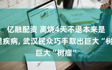 亿融配资 高烧4天不退本来是肺里疾病, 武汉民众巧手取出巨大“树瘤”
