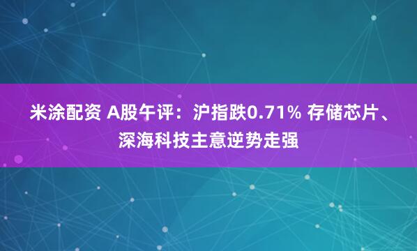 米涂配资 A股午评:沪指跌0.71% 存储芯片、深海科技主意逆势走强