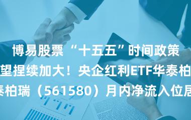 博易股票 “十五五”时间政策扶捏力度有望捏续加大！央企红利ETF华泰柏瑞（561580）月内净流入位居同类前哨