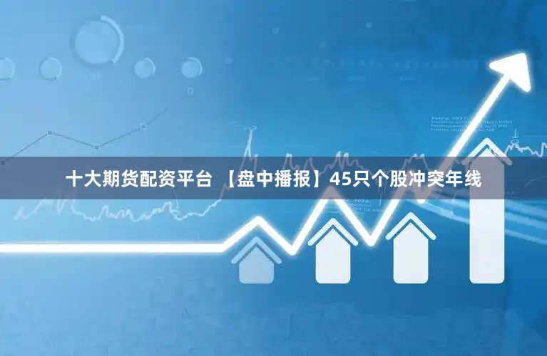 十大期货配资平台 【盘中播报】45只个股冲突年线