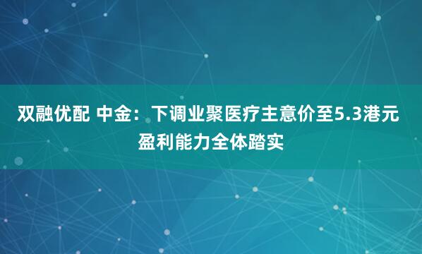 双融优配 中金：下调业聚医疗主意价至5.3港元 盈利能力全体踏实