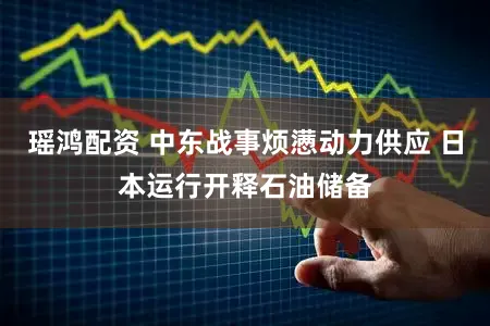 瑶鸿配资 中东战事烦懑动力供应 日本运行开释石油储备