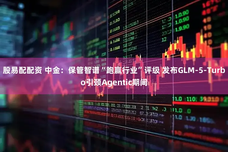股易配配资 中金：保管智谱“跑赢行业”评级 发布GLM-5-Turbo引颈Agentic期间