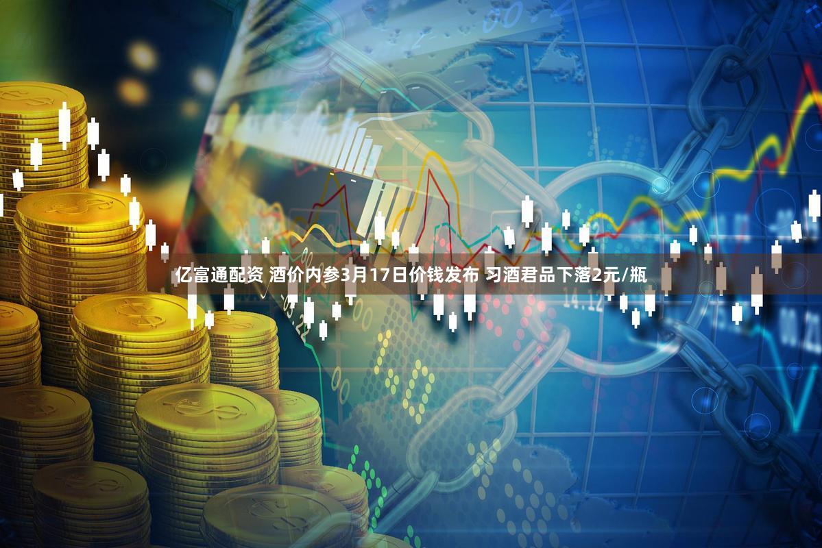 亿富通配资 酒价内参3月17日价钱发布 习酒君品下落2元/瓶