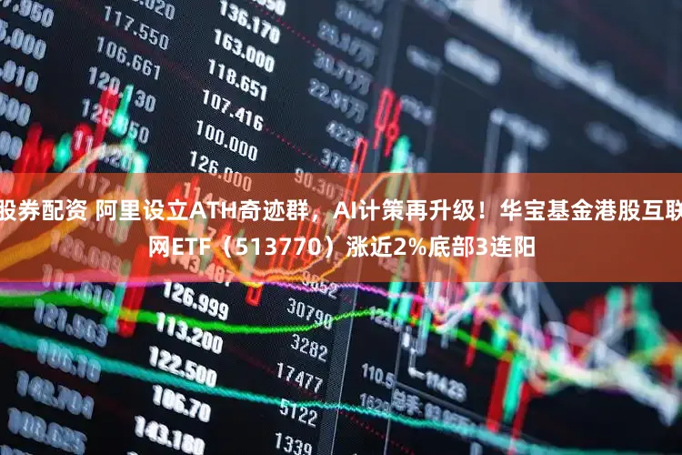 股券配资 阿里设立ATH奇迹群，AI计策再升级！华宝基金港股互联网ETF（513770）涨近2%底部3连阳