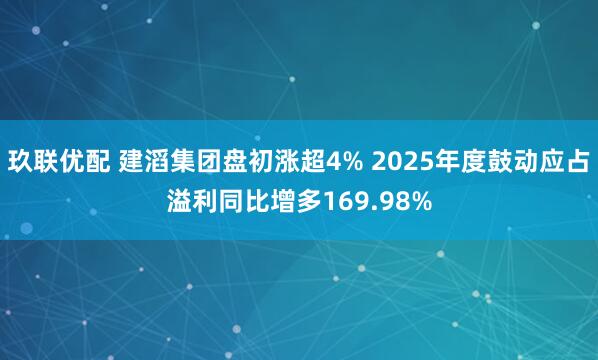 玖联优配 建滔集团盘初涨超4% 2025年度鼓动应占溢利同比增多169.98%
