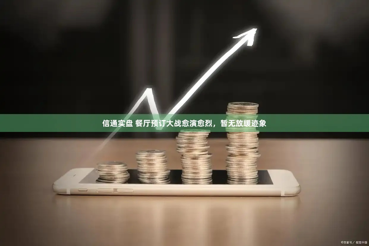 信通实盘 餐厅预订大战愈演愈烈，暂无放缓迹象