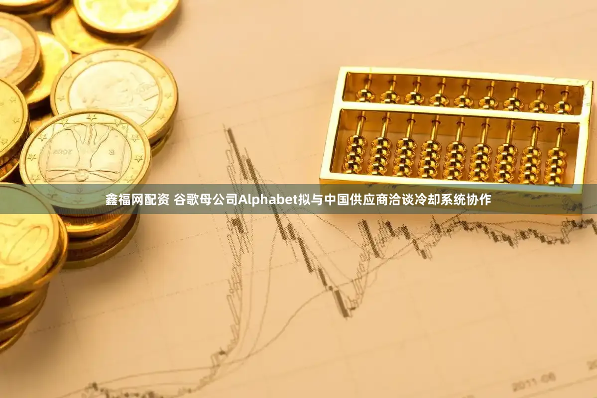 鑫福网配资 谷歌母公司Alphabet拟与中国供应商洽谈冷却系统协作