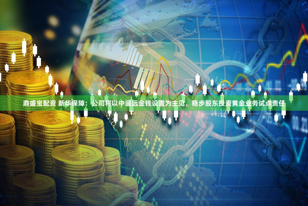 鼎盛宝配资 新华保障：公司将以中遥远金钱设置为主见，稳步股东投资黄金业务试点责任
