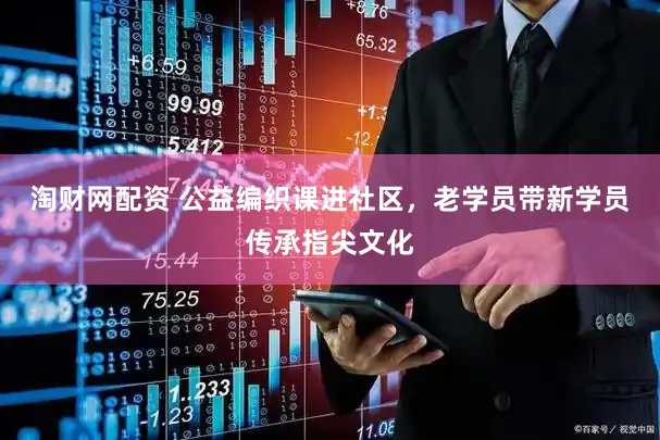 淘财网配资 公益编织课进社区，老学员带新学员传承指尖文化