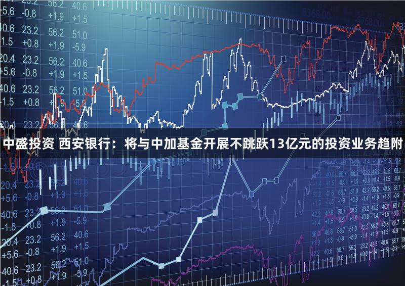 中盛投资 西安银行：将与中加基金开展不跳跃13亿元的投资业务趋附