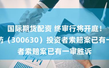 国际期货配资 终审行将开庭！普利制药（300630）投资者索赔案已有一审胜诉