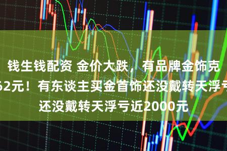 钱生钱配资 金价大跌，有品牌金饰克价1天下降62元！有东谈主买金首饰还没戴转天浮亏近2000元