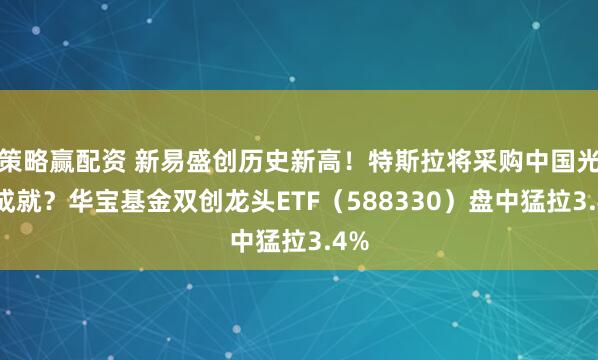 策略赢配资 新易盛创历史新高！特斯拉将采购中国光伏成就？华宝基金双创龙头ETF（588330）盘中猛拉3.4%
