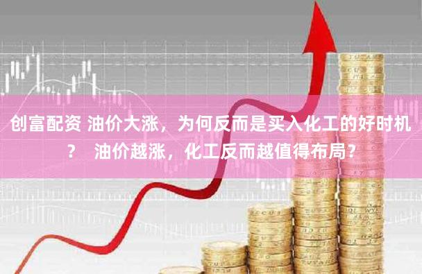 创富配资 油价大涨，为何反而是买入化工的好时机？  油价越涨，化工反而越值得布局？