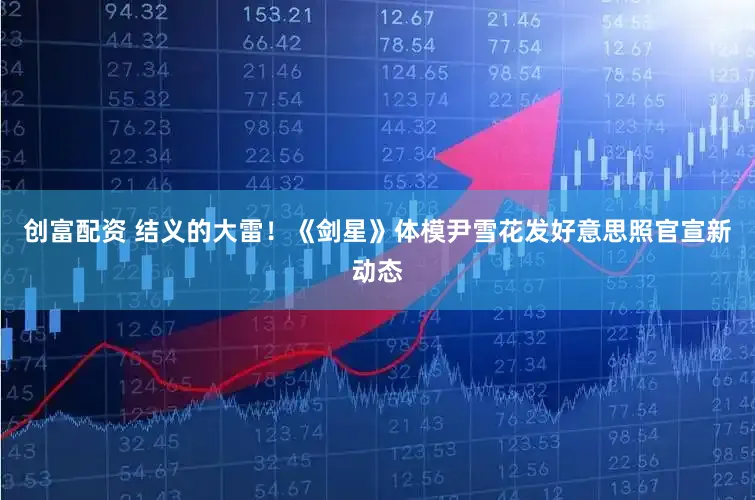 创富配资 结义的大雷!《剑星》体模尹雪花发好意思照官宣新动态