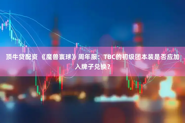 顶牛贷配资 《魔兽寰球》周年服:TBC的初级团本装是否应加入牌子兑换?
