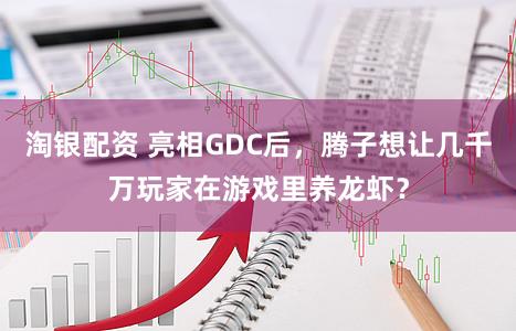 淘银配资 亮相GDC后，腾子想让几千万玩家在游戏里养龙虾？