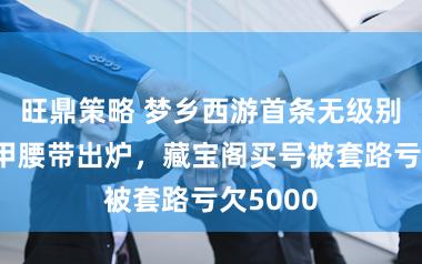 旺鼎策略 梦乡西游首条无级别盛怒破甲腰带出炉，藏宝阁买号被套路亏欠5000