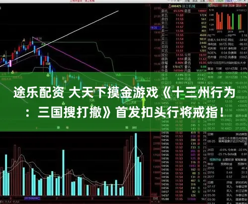 途乐配资 大天下摸金游戏《十三州行为：三国搜打撤》首发扣头行将戒指！