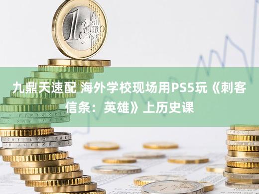九鼎天速配 海外学校现场用PS5玩《刺客信条：英雄》上历史课