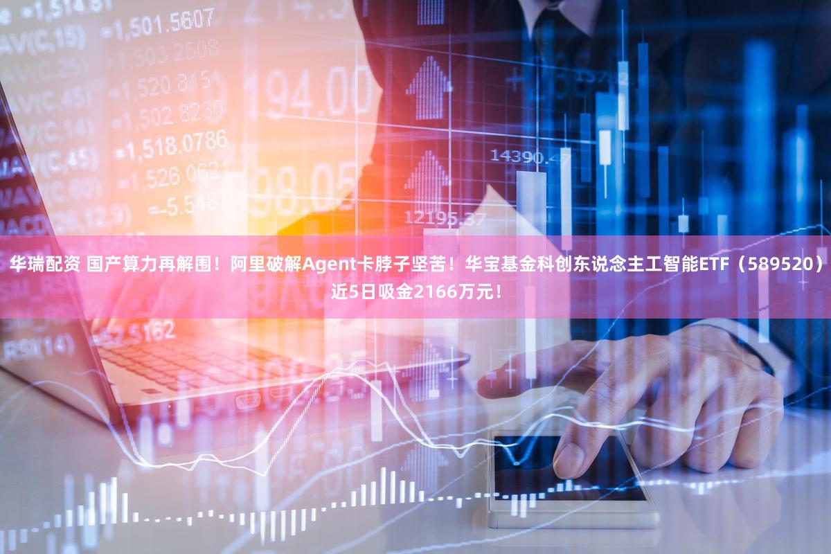 华瑞配资 国产算力再解围！阿里破解Agent卡脖子坚苦！华宝基金科创东说念主工智能ETF（589520）近5日吸金2166万元！