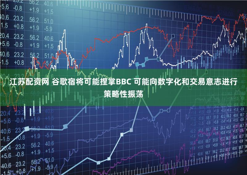 江苏配资网 谷歌宿将可能捏掌BBC 可能向数字化和交易意志进行策略性振荡