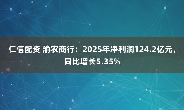 仁信配资 渝农商行:2025年净利润124.2亿元,同比增长5.35%