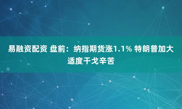 易融资配资 盘前：纳指期货涨1.1% 特朗普加大适度干戈辛苦