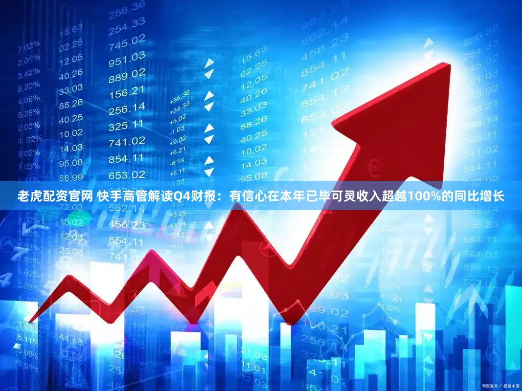 老虎配资官网 快手高管解读Q4财报：有信心在本年已毕可灵收入超越100%的同比增长