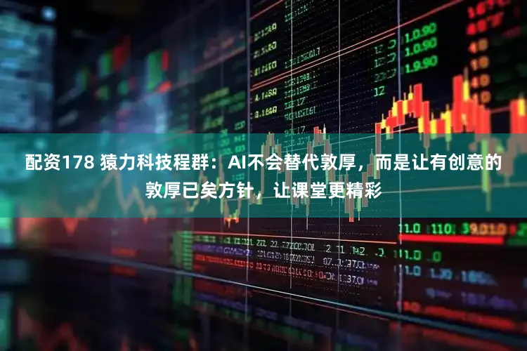 配资178 猿力科技程群：AI不会替代敦厚，而是让有创意的敦厚已矣方针，让课堂更精彩