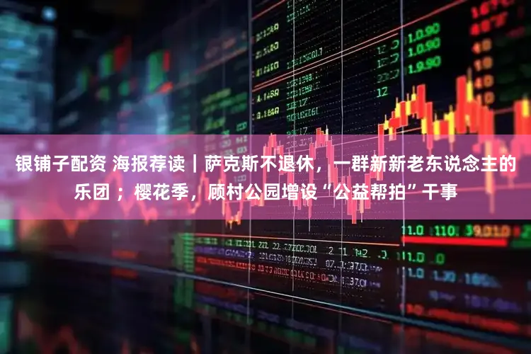 银铺子配资 海报荐读｜萨克斯不退休，一群新新老东说念主的乐团 ；樱花季，顾村公园增设“公益帮拍”干事