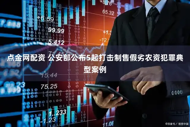 点金网配资 公安部公布5起打击制售假劣农资犯罪典型案例