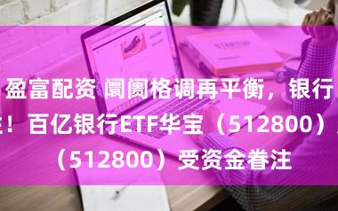 盈富配资 阛阓格调再平衡，银行彰显防护性！百亿银行ETF华宝（512800）受资金眷注