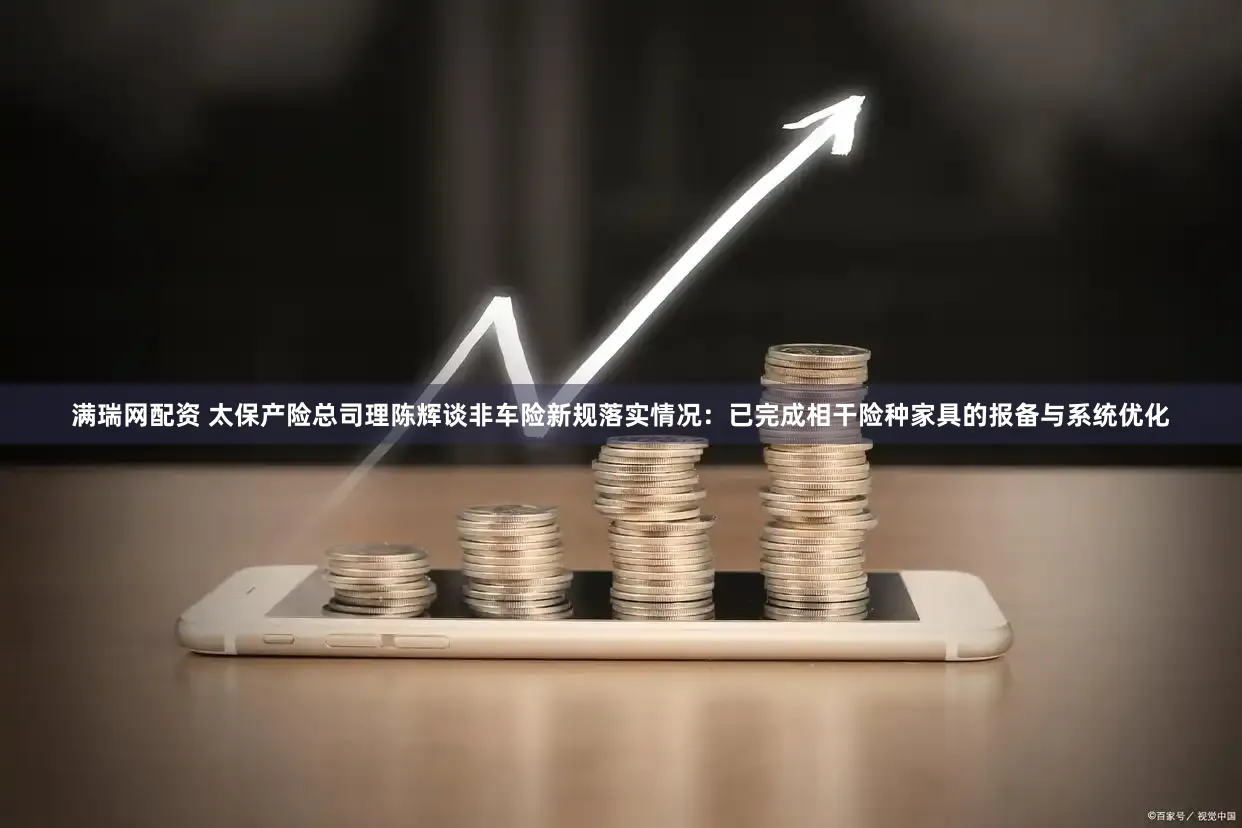 满瑞网配资 太保产险总司理陈辉谈非车险新规落实情况：已完成相干险种家具的报备与系统优化
