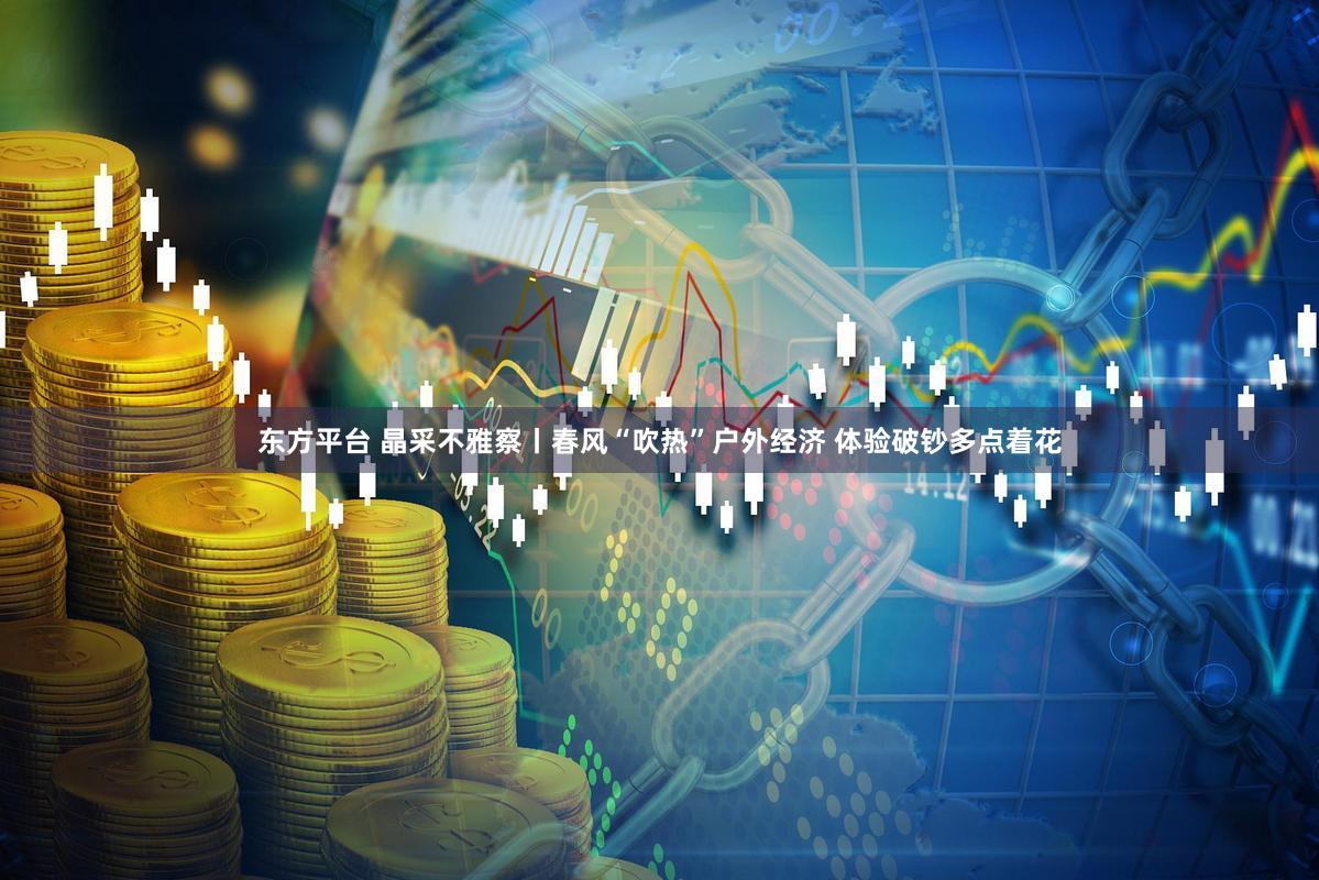 东方平台 晶采不雅察丨春风“吹热”户外经济 体验破钞多点着花