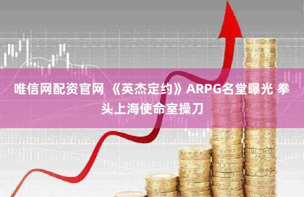 唯信网配资官网 《英杰定约》ARPG名堂曝光 拳头上海使命室操刀